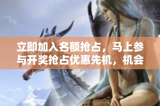 立即加入名额抢占，马上参与**抢占优惠先机，机会有限等你来拿！