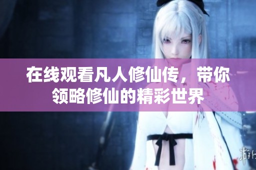 在线观看凡人修仙传，带你领略修仙的精彩世界