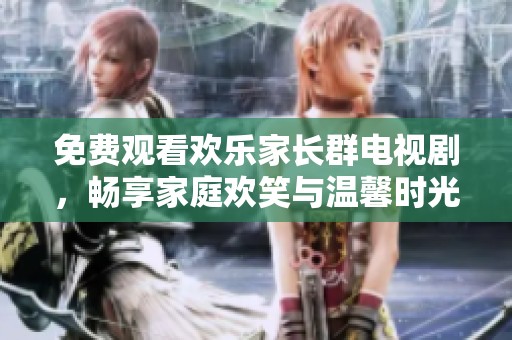 免费观看欢乐家长群电视剧，畅享家庭欢笑与温馨时光