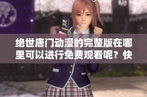绝世唐门动漫的完整版在哪里可以进行免费观看呢？快来这里找答案吧！