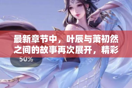最新章节中，叶辰与萧初然之间的故事再次展开，精彩不断引人入胜
