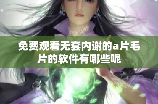 免费观看无套内谢的****的软件有哪些呢