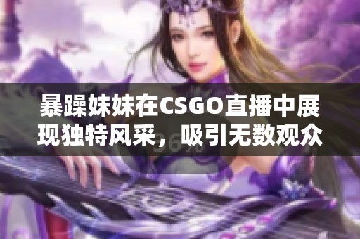暴躁妹妹在CSGO直播中展现独特风采，吸引无数观众围观