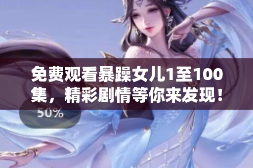 免费观看暴躁女儿1至100集，精彩剧情等你来发现！