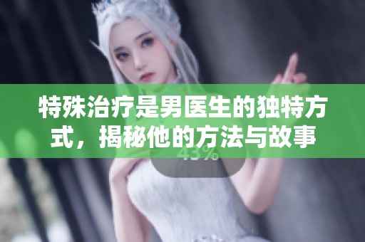 特殊治疗是男医生的独特方式，揭秘他的方法与故事