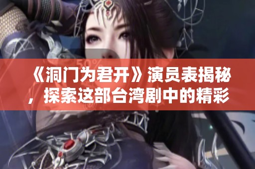 《洞门为君开》演员表揭秘，探索这部台湾剧中的精彩角色与幕后故事