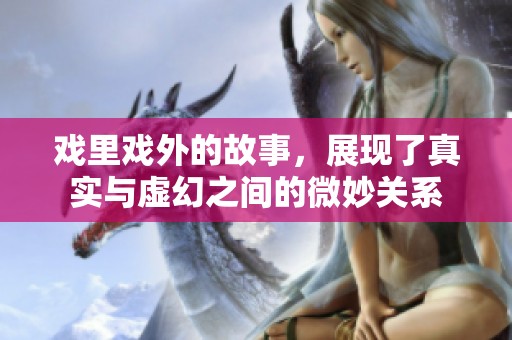 戏里戏外的故事，展现了真实与虚幻之间的微妙关系