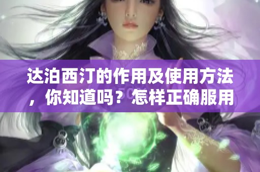 达泊西汀的作用及使用方法，你知道吗？怎样正确服用达泊西汀？