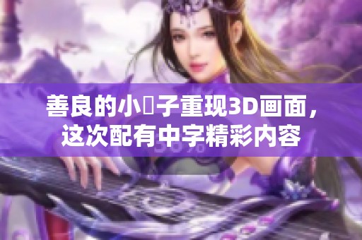 善良的小峓子重现3D画面，这次配有中字精彩内容