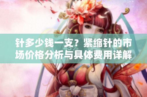 针多少钱一支？紧缩针的市场价格分析与具体费用详解