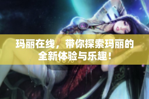 玛丽在线，带你探索玛丽的全新体验与乐趣！