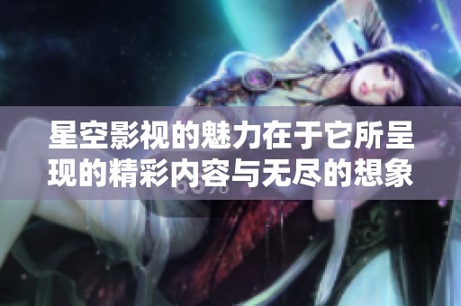 星空影视的魅力在于它所呈现的精彩内容与无尽的想象力