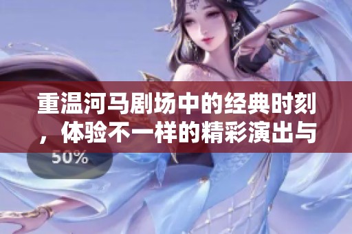 重温河马剧场中的经典时刻，体验不一样的精彩演出与乐趣