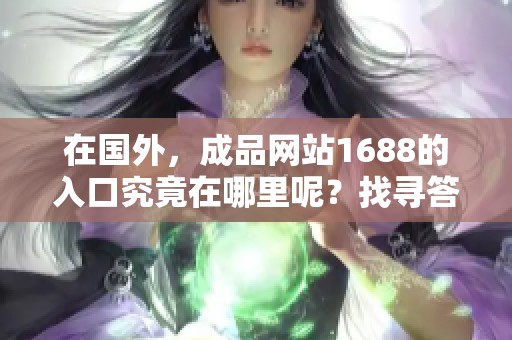 在国外，成品网站1688的入口究竟在哪里呢？找寻答案，了解更多信息。
