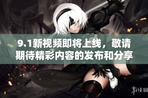 9.1新视频即将上线，敬请期待精彩内容的发布和分享