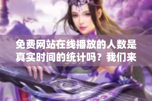 免费网站在线播放的人数是真实时间的统计吗？我们来探讨这个问题。