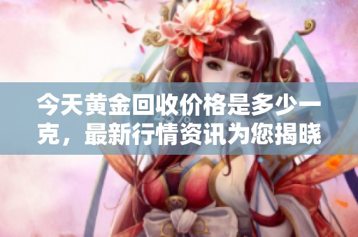 今天黄金回收价格是多少一克，最新行情资讯为您揭晓