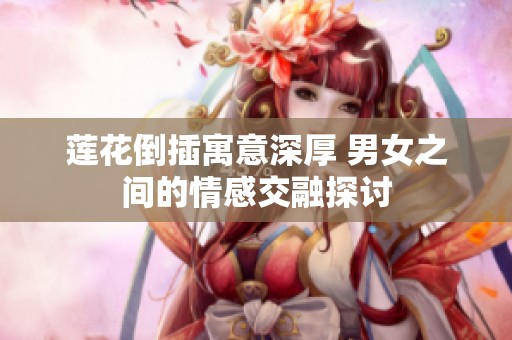 莲花倒插寓意深厚 男女之间的情感交融探讨