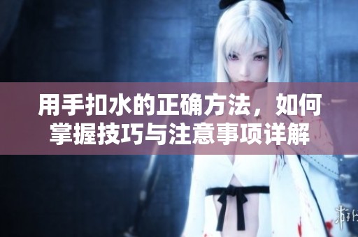 用手扣水的正确方法，如何掌握技巧与注意事项详解