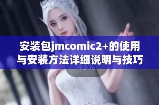 安装包jmcomic2+的使用与安装方法详细说明与技巧分享