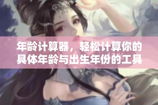 年龄计算器，轻松计算你的具体年龄与出生年份的工具