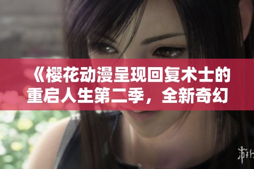 《樱花动漫呈现回复术士的重启人生第二季，全新奇幻冒险等你来探索》