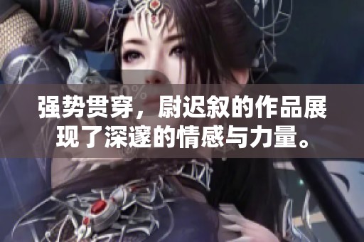 强势贯穿，尉迟叙的作品展现了深邃的情感与力量。