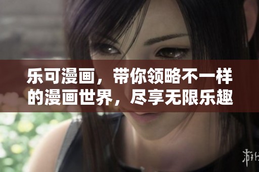 乐可漫画，带你领略不一样的漫画世界，尽享无限乐趣与创意。