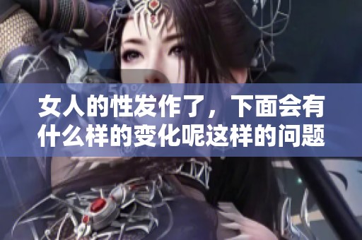 女人的性发作了，下面会有什么样的变化呢这样的问题值得关注
