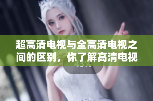 超高清电视与全高清电视之间的区别，你了解高清电视吗？