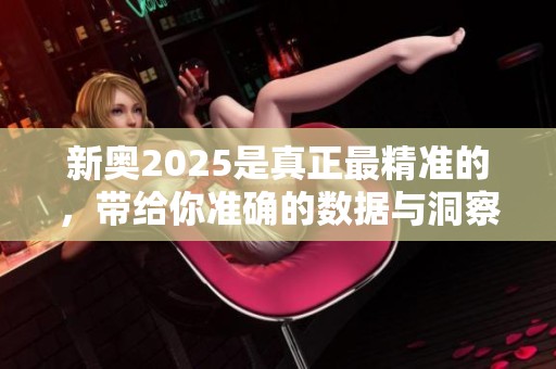 新奥2025是真正最精准的，带给你准确的数据与洞察。