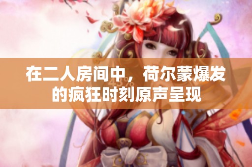 在二人房间中，荷尔蒙爆发的疯狂时刻原声呈现