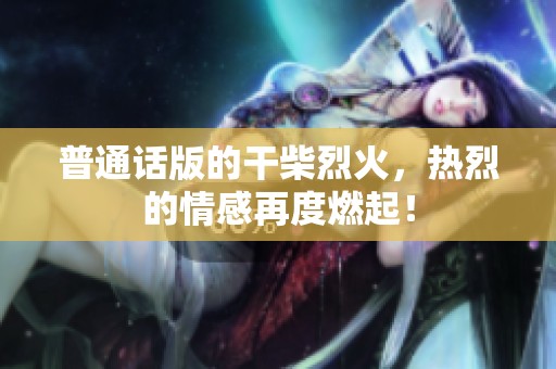 普通话版的干柴烈火，热烈的情感再度燃起！
