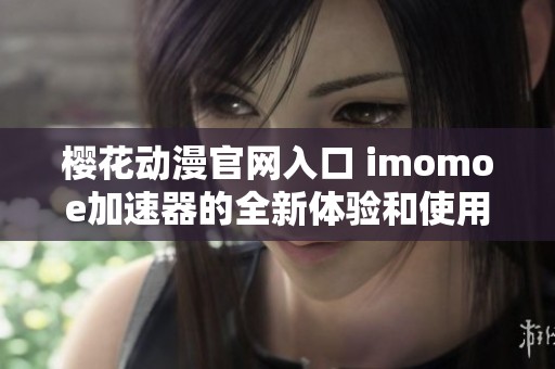 樱花动漫官网入口 imomoe加速器的全新体验和使用指南，请速来了解更多！