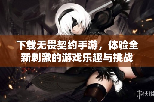 下载无畏契约手游，体验全新刺激的游戏乐趣与挑战
