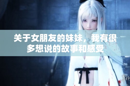 关于女朋友的妹妹，我有很多想说的故事和感受