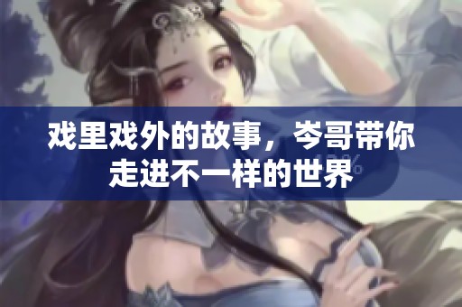 戏里戏外的故事，岑哥带你走进不一样的世界