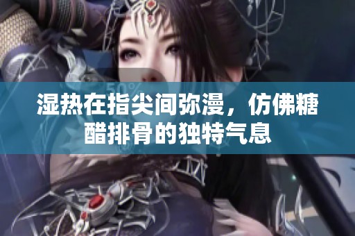 湿热在指尖间弥漫，仿佛糖醋排骨的独特气息