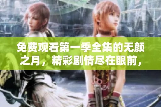 免费观看第一季全集的无颜之月，精彩剧情尽在眼前，快来体验吧
