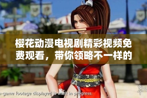 樱花动漫电视剧精彩视频免费观看，带你领略不一样的精彩故事内容