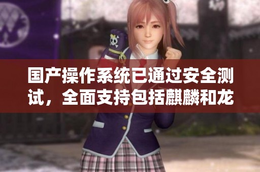 国产操作系统已通过安全测试，全面支持包括麒麟和龙芯在内的国产芯片
