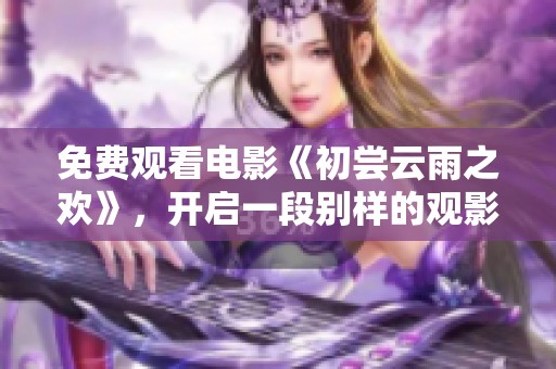 免费观看电影《初尝云雨之欢》，开启一段别样的观影体验