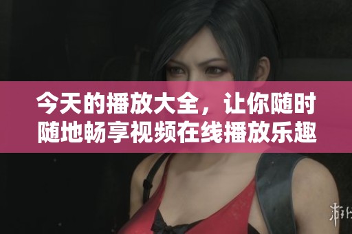 今天的播放大全，让你随时随地畅享视频在线播放乐趣