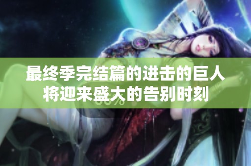 最终季完结篇的进击的巨人将迎来盛大的告别时刻