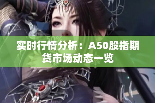 实时行情分析：A50股指期货市场动态一览
