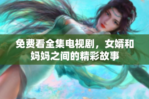 免费看全集电视剧，女婿和妈妈之间的精彩故事