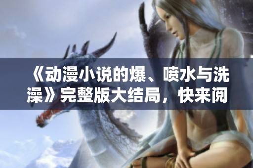 《动漫小说的爆、喷水与洗澡》完整版大结局，快来阅读吧！