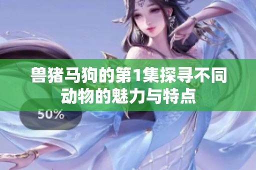 兽猪马狗的第1集探寻不同动物的魅力与特点