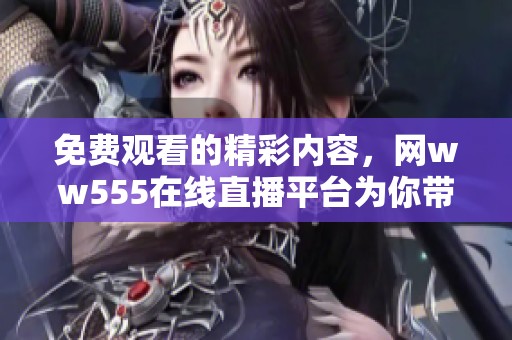 免费观看的精彩内容，网ww555在线直播平台为你带来！
