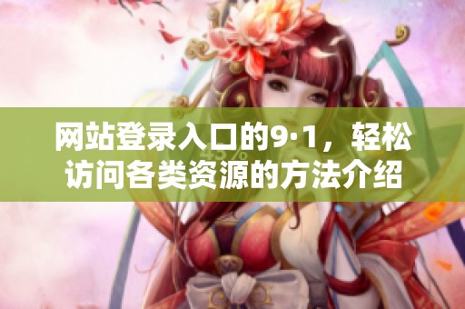 网站登录入口的9·1，轻松访问各类资源的方法介绍